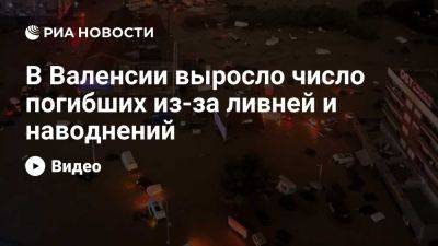 Число погибших из-за ливней в испанской Валенсии выросло до 70 человек - ria.ru - Испания