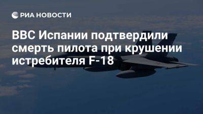 ВВС Испании подтвердили смерть пилота при крушении истребителя F-18 в Арагоне - ria.ru - Испания - Мадрид - Арагон