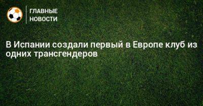 В Испании создали первый в Европе клуб из одних трансгендеров - bombardir.ru - Испания