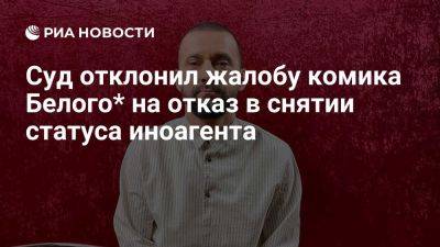 Мосгорсуд признал законным отказ в снятии статуса иноагента с комика Белого - ria.ru - Россия - Испания - Москва - Евросоюз - Снг