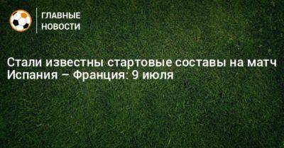 Стали известны стартовые составы на матч Испания – Франция: 9 июля - bombardir.ru - Испания - Франция